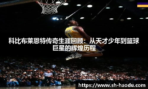 科比布莱恩特传奇生涯回顾：从天才少年到篮球巨星的辉煌历程