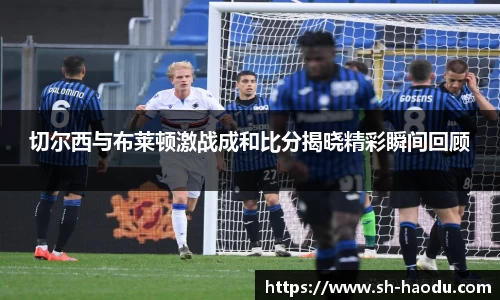 切尔西与布莱顿激战成和比分揭晓精彩瞬间回顾